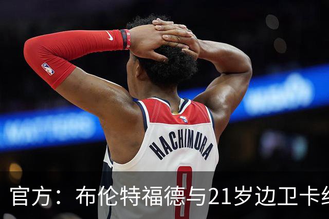 官方：布伦特福德与21岁边卫卡约德续约至2032年，含续约1年条款