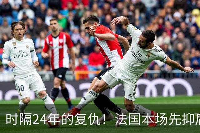 时隔24年的复仇！法国本场先抑后扬 一扫韩日世界杯阴霾