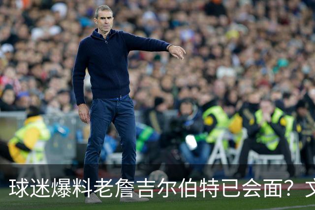 球迷爆料老詹吉尔伯特已会面？文胖：不清楚 但14年他们就会面过