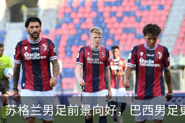 苏格兰男足前景向好，巴西男足更注重比赛控场！