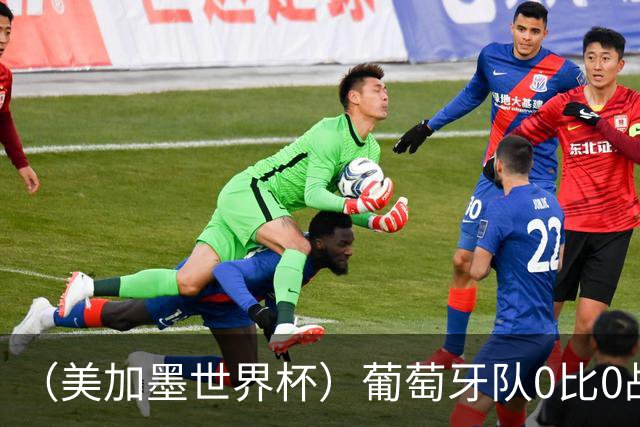 （美加墨世界杯）葡萄牙队0比0战平哥伦比亚队 两队携手出线