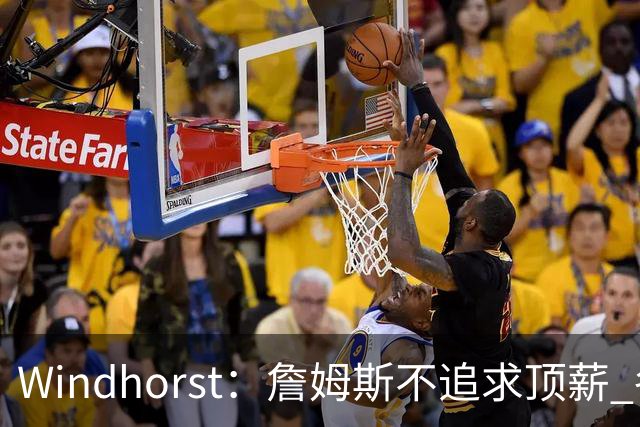 Windhorst：詹姆斯不追求顶薪 各队无需清理空间而该去完善阵容